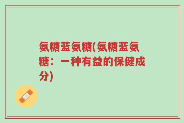氨糖蓝氨糖(氨糖蓝氨糖:一种有益的保健成分)-第1张图片-超越 氨糖蓝氨糖(氨糖蓝氨糖:一种有益的保健成分)-第1张图片-超越