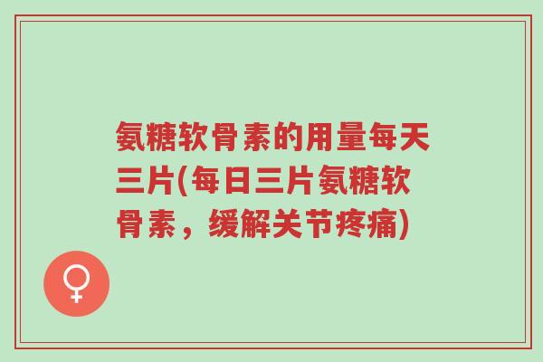 氨糖软骨素的用量每天三片(每日三片氨糖软骨素,缓解关节疼痛)-第1张图片-超越 氨糖软骨素的用量每天三片(每日三片氨糖软骨素,缓解关节疼痛)-第1张图片-超越