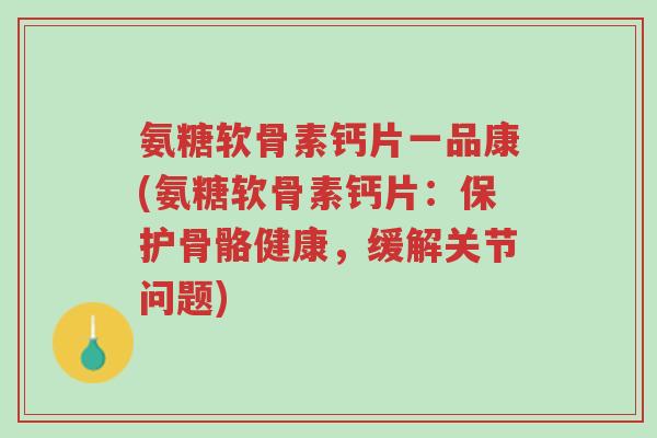 氨糖软骨素钙片一品康(氨糖软骨素钙片:保护骨骼健康,缓解关节问题)-第1张图片-超越 氨糖软骨素钙片一品康(氨糖软骨素钙片:保护骨骼健康,缓解关节问题)-第1张图片-超越