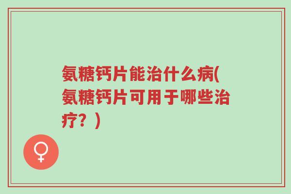 氨糖钙片能治什么病(氨糖钙片可用于哪些治疗?)-第1张图片-超越 氨糖钙片能治什么病(氨糖钙片可用于哪些治疗?)-第1张图片-超越