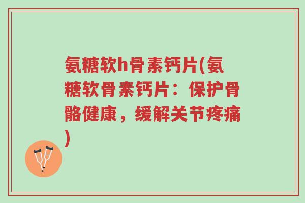 氨糖软h骨素钙片(氨糖软骨素钙片:保护骨骼健康,缓解关节疼痛)-第1张图片-超越 氨糖软h骨素钙片(氨糖软骨素钙片:保护骨骼健康,缓解关节疼痛)-第1张图片-超越