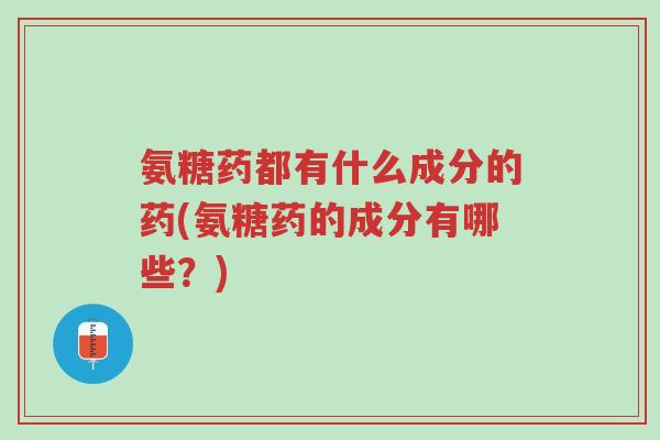 氨糖药都有什么成分的药(氨糖药的成分有哪些?)-第1张图片-超越 氨糖药都有什么成分的药(氨糖药的成分有哪些?)-第1张图片-超越