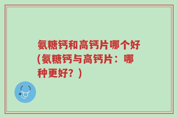 氨糖钙和高钙片哪个好(氨糖钙与高钙片:哪种更好?)-第1张图片-超越 氨糖钙和高钙片哪个好(氨糖钙与高钙片:哪种更好?)-第1张图片-超越