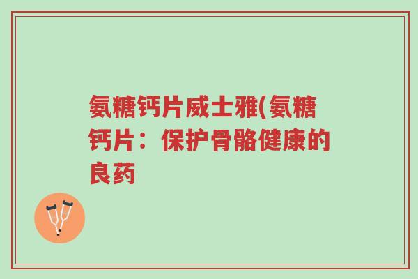 氨糖钙片威士雅(氨糖钙片:保护骨骼健康的良药-第1张图片-超越 氨糖钙片威士雅(氨糖钙片:保护骨骼健康的良药-第1张图片-超越