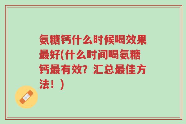 氨糖钙什么时候喝效果最好(什么时间喝氨糖钙最有效?汇总最佳方法!)-第1张图片-超越 氨糖钙什么时候喝效果最好(什么时间喝氨糖钙最有效?汇总最佳方法!)-第1张图片-超越