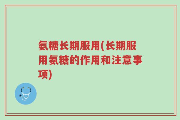 氨糖长期服用(长期服用氨糖的作用和注意事项)-第1张图片-超越 氨糖长期服用(长期服用氨糖的作用和注意事项)-第1张图片-超越