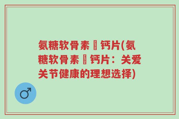 氨糖软骨素肰钙片(氨糖软骨素肰钙片:关爱关节健康的理想选择)-第1张图片-超越 氨糖软骨素肰钙片(氨糖软骨素肰钙片:关爱关节健康的理想选择)-第1张图片-超越
