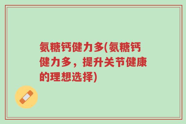 氨糖钙健力多(氨糖钙健力多,提升关节健康的理想选择)-第1张图片-超越 氨糖钙健力多(氨糖钙健力多,提升关节健康的理想选择)-第1张图片-超越