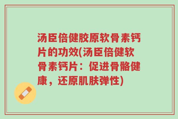 汤臣倍健胶原软骨素钙片的功效(汤臣倍健软骨素钙片：促进骨骼健康，还原肌肤弹性)-第1张图片-超越