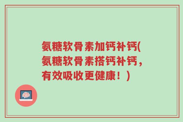 氨糖软骨素加钙补钙(氨糖软骨素搭钙补钙,有效吸收更健康!)-第1张图片-超越 氨糖软骨素加钙补钙(氨糖软骨素搭钙补钙,有效吸收更健康!)-第1张图片-超越