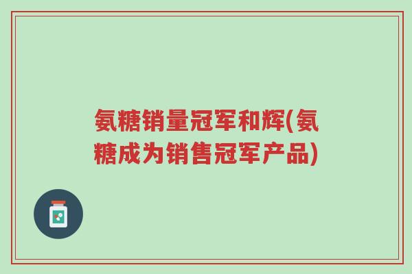 氨糖销量冠军和辉(氨糖成为销售冠军产品)-第1张图片-超越 氨糖销量冠军和辉(氨糖成为销售冠军产品)-第1张图片-超越