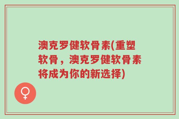 澳克罗健软骨素(重塑软骨,澳克罗健软骨素将成为你的新选择)-第1张图片-超越 澳克罗健软骨素(重塑软骨,澳克罗健软骨素将成为你的新选择)-第1张图片-超越