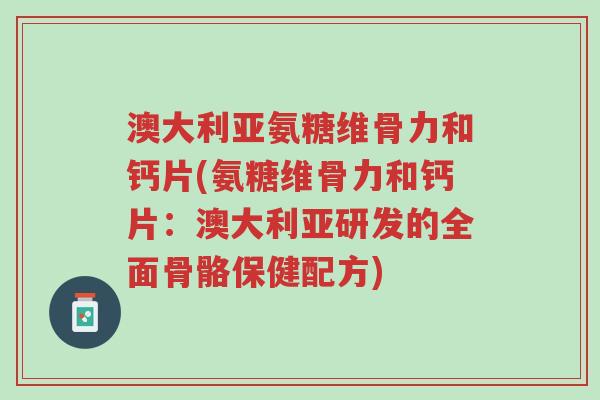 澳大利亚氨糖维骨力和钙片(氨糖维骨力和钙片:澳大利亚研发的全面骨骼保健配方)-第1张图片-超越 澳大利亚氨糖维骨力和钙片(氨糖维骨力和钙片:澳大利亚研发的全面骨骼保健配方)-第1张图片-超越