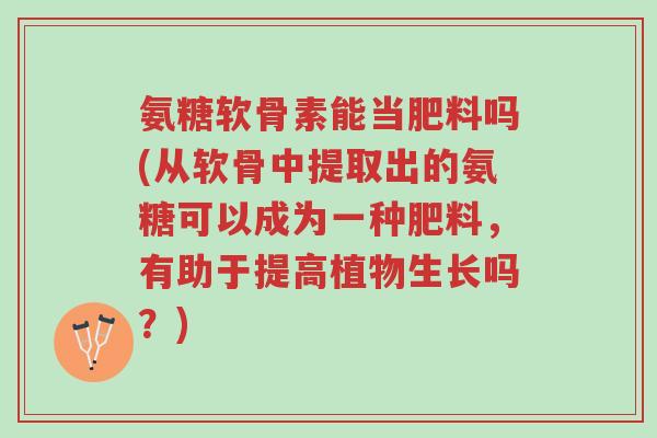 氨糖软骨素能当肥料吗(从软骨中提取出的氨糖可以成为一种肥料,有助于提高植物生长吗?)-第1张图片-超越 氨糖软骨素能当肥料吗(从软骨中提取出的氨糖可以成为一种肥料,有助于提高植物生长吗?)-第1张图片-超越
