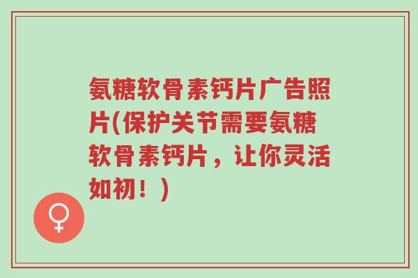 氨糖软骨素钙片广告照片(保护关节需要氨糖软骨素钙片,让你灵活如初!)-第1张图片-超越 氨糖软骨素钙片广告照片(保护关节需要氨糖软骨素钙片,让你灵活如初!)-第1张图片-超越