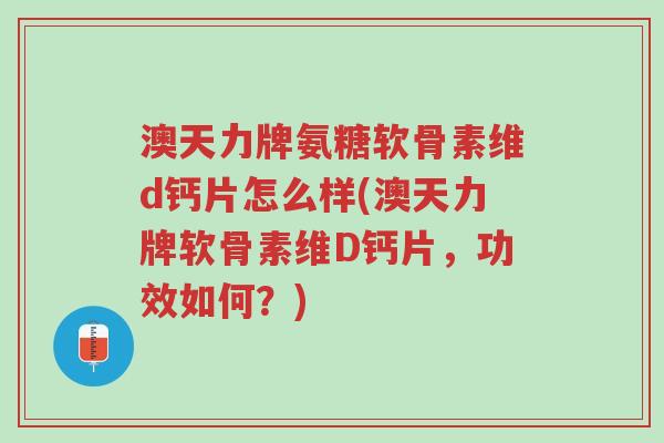 澳天力牌氨糖软骨素维d钙片怎么样(澳天力牌软骨素维D钙片,功效如何?)-第1张图片-超越 澳天力牌氨糖软骨素维d钙片怎么样(澳天力牌软骨素维D钙片,功效如何?)-第1张图片-超越