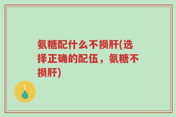 氨糖配什么不损肝(选择正确的配伍,氨糖不损肝)-第1张图片-超越 氨糖配什么不损肝(选择正确的配伍,氨糖不损肝)-第1张图片-超越