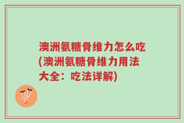 澳洲氨糖骨维力怎么吃(澳洲氨糖骨维力用法大全:吃法详解)-第1张图片-超越 澳洲氨糖骨维力怎么吃(澳洲氨糖骨维力用法大全:吃法详解)-第1张图片-超越