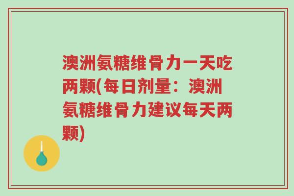 澳洲氨糖维骨力一天吃两颗(每日剂量：澳洲氨糖维骨力建议每天两颗)-第1张图片-超越