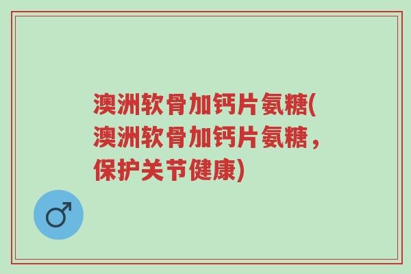 澳洲软骨加钙片氨糖(澳洲软骨加钙片氨糖，保护关节健康)-第1张图片-超越