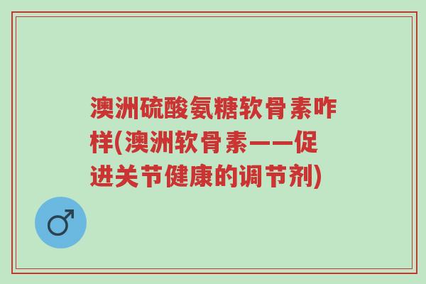 澳洲硫酸氨糖软骨素咋样(澳洲软骨素——促进关节健康的调节剂)-第1张图片-超越 澳洲硫酸氨糖软骨素咋样(澳洲软骨素——促进关节健康的调节剂)-第1张图片-超越