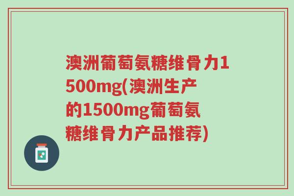 澳洲葡萄氨糖维骨力1500mg(澳洲生产的1500mg葡萄氨糖维骨力产品推荐)-第1张图片-超越 澳洲葡萄氨糖维骨力1500mg(澳洲生产的1500mg葡萄氨糖维骨力产品推荐)-第1张图片-超越