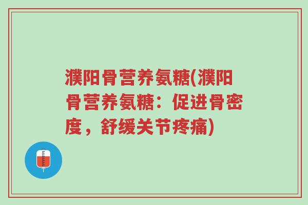 濮阳骨营养氨糖(濮阳骨营养氨糖:促进骨密度,舒缓关节疼痛)-第1张图片-超越 濮阳骨营养氨糖(濮阳骨营养氨糖:促进骨密度,舒缓关节疼痛)-第1张图片-超越