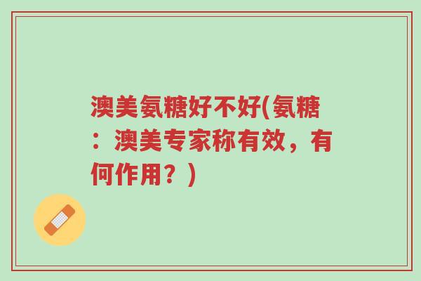 澳美氨糖好不好(氨糖:澳美专家称有效,有何作用?)-第1张图片-超越 澳美氨糖好不好(氨糖:澳美专家称有效,有何作用?)-第1张图片-超越
