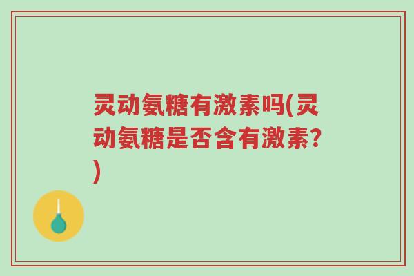 灵动氨糖有激素吗(灵动氨糖是否含有激素?)-第1张图片-超越 灵动氨糖有激素吗(灵动氨糖是否含有激素?)-第1张图片-超越