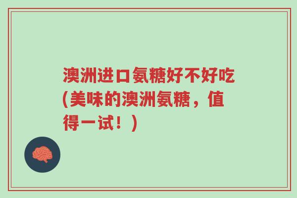 澳洲进口氨糖好不好吃(美味的澳洲氨糖,值得一试!)-第1张图片-超越 澳洲进口氨糖好不好吃(美味的澳洲氨糖,值得一试!)-第1张图片-超越