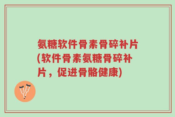 氨糖软件骨素骨碎补片(软件骨素氨糖骨碎补片,促进骨骼健康)-第1张图片-超越 氨糖软件骨素骨碎补片(软件骨素氨糖骨碎补片,促进骨骼健康)-第1张图片-超越