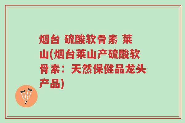 烟台 硫酸软骨素 莱山(烟台莱山产硫酸软骨素:天然保健品龙头产品)-第1张图片-超越 烟台 硫酸软骨素 莱山(烟台莱山产硫酸软骨素:天然保健品龙头产品)-第1张图片-超越