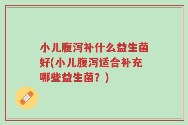 小儿腹泻补什么益生菌好(小儿腹泻适合补充哪些益生菌？)-第1张图片-超越