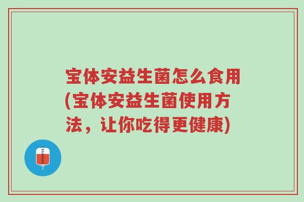 宝体安益生菌怎么食用(宝体安益生菌使用方法,让你吃得更健康)-第1张图片-超越 宝体安益生菌怎么食用(宝体安益生菌使用方法,让你吃得更健康)-第1张图片-超越