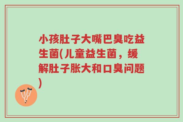 小孩肚子大嘴巴臭吃益生菌(儿童益生菌,缓解肚子胀大和口臭问题)-第1张图片-超越 小孩肚子大嘴巴臭吃益生菌(儿童益生菌,缓解肚子胀大和口臭问题)-第1张图片-超越
