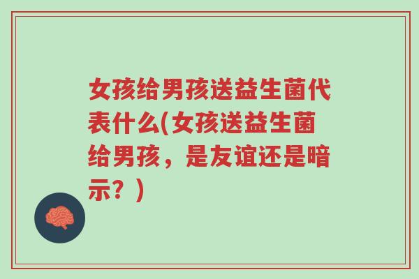 女孩给男孩送益生菌代表什么(女孩送益生菌给男孩,是友谊还是暗示?)-第1张图片-超越 女孩给男孩送益生菌代表什么(女孩送益生菌给男孩,是友谊还是暗示?)-第1张图片-超越
