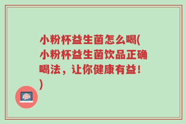 小粉杯益生菌怎么喝(小粉杯益生菌饮品正确喝法,让你健康有益!)-第1张图片-超越 小粉杯益生菌怎么喝(小粉杯益生菌饮品正确喝法,让你健康有益!)-第1张图片-超越