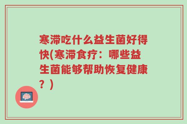 寒滞吃什么益生菌好得快(寒滞食疗:哪些益生菌能够帮助恢复健康?)-第1张图片-超越 寒滞吃什么益生菌好得快(寒滞食疗:哪些益生菌能够帮助恢复健康?)-第1张图片-超越