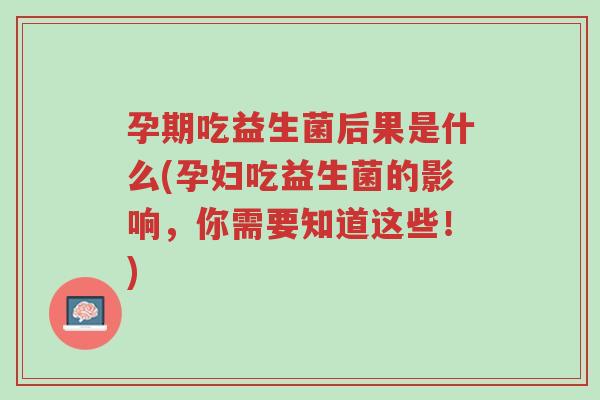 孕期吃益生菌后果是什么(孕妇吃益生菌的影响,你需要知道这些!)-第1张图片-超越 孕期吃益生菌后果是什么(孕妇吃益生菌的影响,你需要知道这些!)-第1张图片-超越
