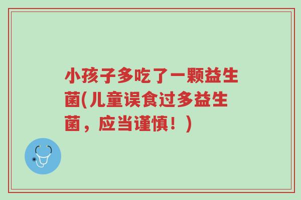 小孩子多吃了一颗益生菌(儿童误食过多益生菌,应当谨慎!)-第1张图片-超越 小孩子多吃了一颗益生菌(儿童误食过多益生菌,应当谨慎!)-第1张图片-超越