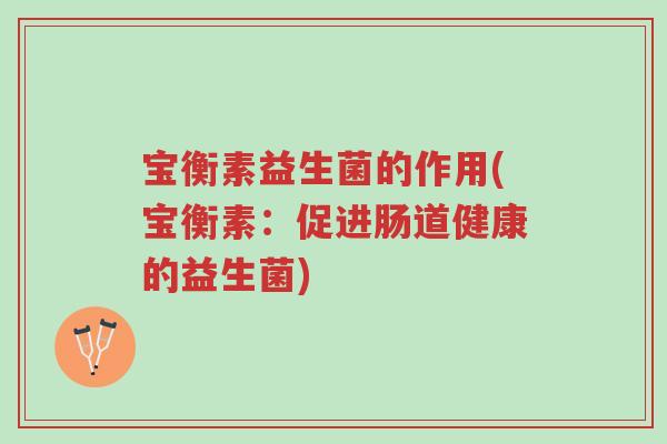宝衡素益生菌的作用(宝衡素:促进肠道健康的益生菌)-第1张图片-超越 宝衡素益生菌的作用(宝衡素:促进肠道健康的益生菌)-第1张图片-超越