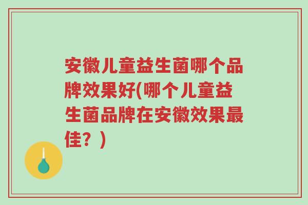 安徽儿童益生菌哪个品牌效果好(哪个儿童益生菌品牌在安徽效果最佳?)-第1张图片-超越 安徽儿童益生菌哪个品牌效果好(哪个儿童益生菌品牌在安徽效果最佳?)-第1张图片-超越