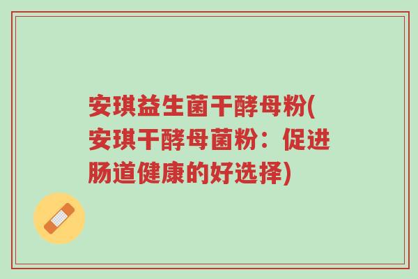 安琪益生菌干酵母粉(安琪干酵母菌粉：促进肠道健康的好选择)-第1张图片-超越