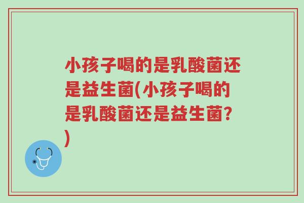 小孩子喝的是乳酸菌还是益生菌(小孩子喝的是乳酸菌还是益生菌?)-第1张图片-超越 小孩子喝的是乳酸菌还是益生菌(小孩子喝的是乳酸菌还是益生菌?)-第1张图片-超越
