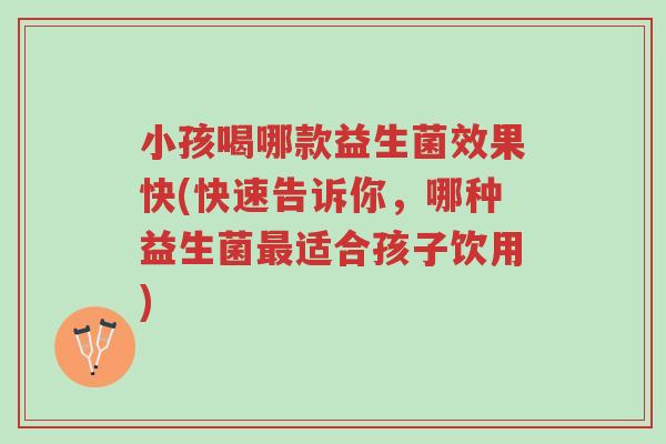 小孩喝哪款益生菌效果快(快速告诉你,哪种益生菌最适合孩子饮用)-第1张图片-超越 小孩喝哪款益生菌效果快(快速告诉你,哪种益生菌最适合孩子饮用)-第1张图片-超越