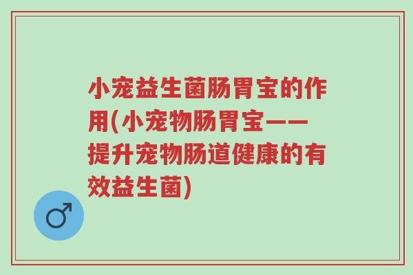 小宠益生菌肠胃宝的作用(小宠物肠胃宝——提升宠物肠道健康的有效益生菌)-第1张图片-超越 小宠益生菌肠胃宝的作用(小宠物肠胃宝——提升宠物肠道健康的有效益生菌)-第1张图片-超越