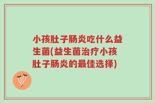 小孩肚子肠炎吃什么益生菌(益生菌治疗小孩肚子肠炎的最佳选择)-第1张图片-超越 小孩肚子肠炎吃什么益生菌(益生菌治疗小孩肚子肠炎的最佳选择)-第1张图片-超越
