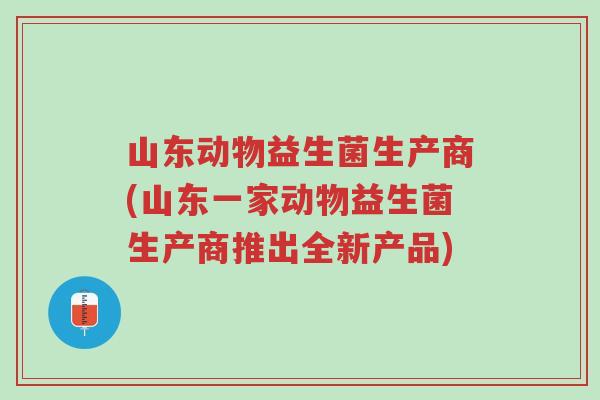 山东动物益生菌生产商(山东一家动物益生菌生产商推出全新产品)-第1张图片-超越 山东动物益生菌生产商(山东一家动物益生菌生产商推出全新产品)-第1张图片-超越