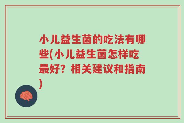小儿益生菌的吃法有哪些(小儿益生菌怎样吃最好？相关建议和指南)-第1张图片-超越