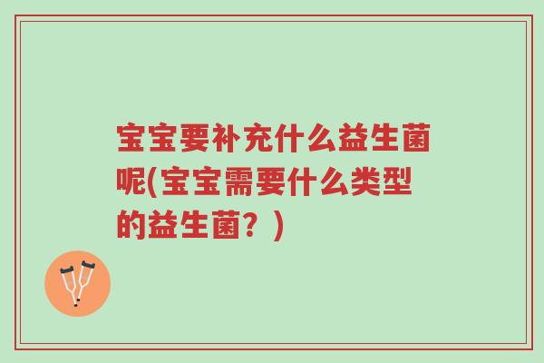宝宝要补充什么益生菌呢(宝宝需要什么类型的益生菌？)-第1张图片-超越